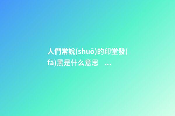人們常說(shuō)的印堂發(fā)黑是什么意思？